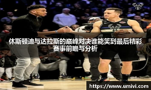 休斯顿迪与达拉斯的巅峰对决谁能笑到最后精彩赛事前瞻与分析