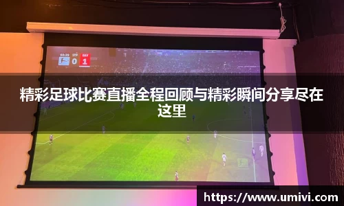 精彩足球比赛直播全程回顾与精彩瞬间分享尽在这里