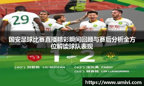 国安足球比赛直播精彩瞬间回顾与赛后分析全方位解读球队表现