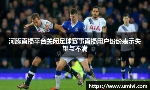 河豚直播平台关闭足球赛事直播用户纷纷表示失望与不满
