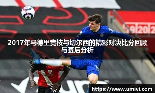 2017年马德里竞技与切尔西的精彩对决比分回顾与赛后分析