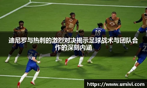 迪尼罗与热刺的激烈对决揭示足球战术与团队合作的深刻内涵